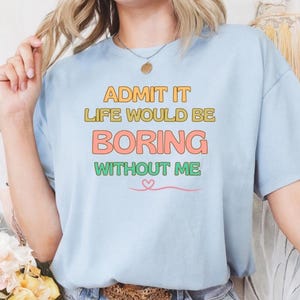 T-Shirt -Admit It Life Would Be Boring Without Me-Humor Tee,Sarcastic Shirt,Quote T-Shirt,Graphic Tee,Casual Top,Fun Gift,Statement Shirt
