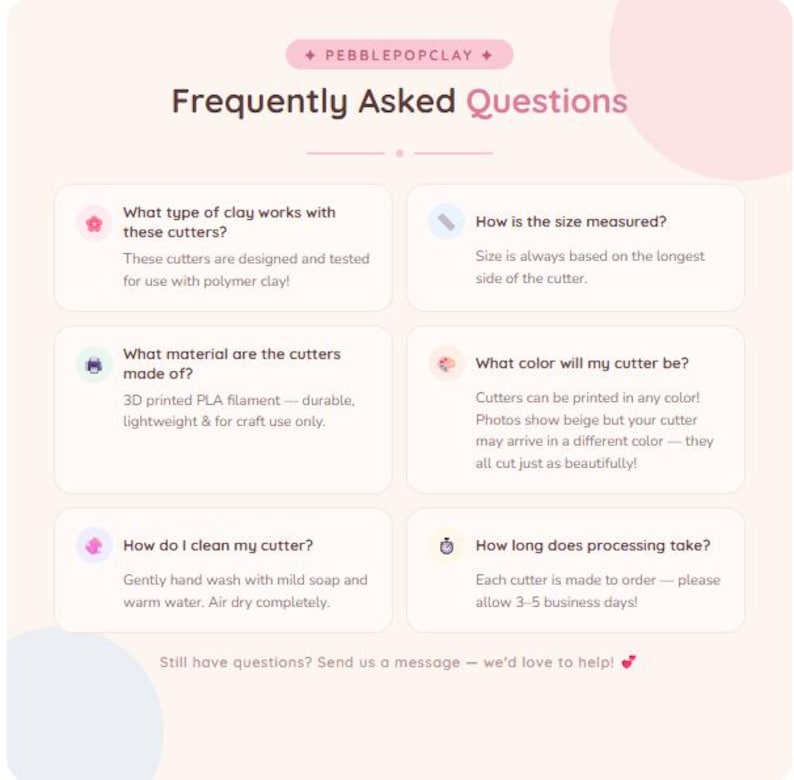 May include: A light pink informational graphic titled Frequently Asked Questions by Pebblepopclay. It contains six sections detailing polymer clay cutter usage, sizing based on the longest side, 3D printed PLA material, color variations, hand washing instructions, and a 3-5 business day processing time.