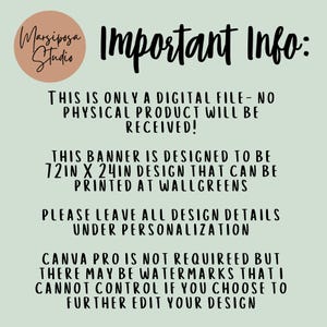 May include: A digital file information graphic with a light green background and black text. The text reads: Important Info: This is only a digital file - no physical product will be received! This banner is designed to be 72in x 24in design that can be printed at Walgreens. Please leave all design details under personalization. Canva Pro is not requireed but there may be watermarks that I cannot control if you choose to further edit your design.