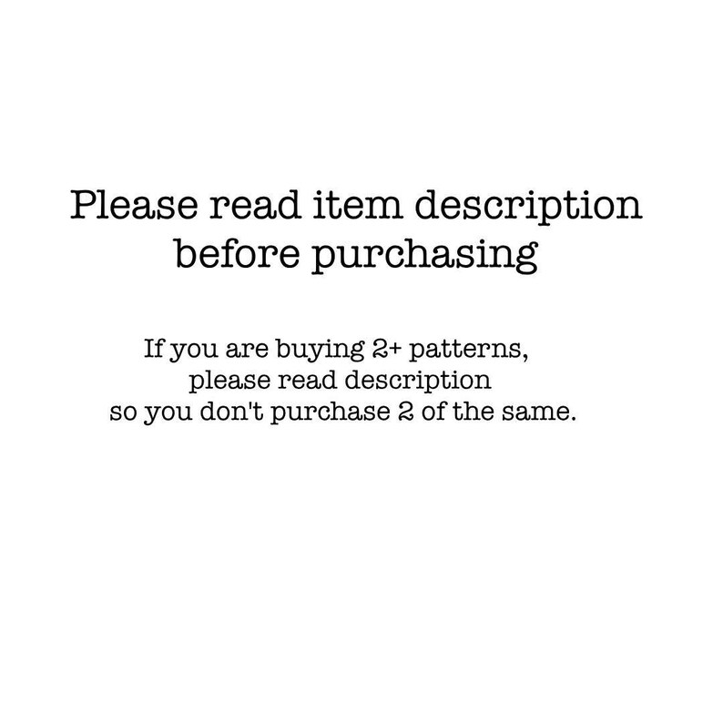 May include: Text on a white background that reads: "Please read item description before purchasing. If you are buying 2+ patterns, please read description so you don't purchase 2 of the same."
