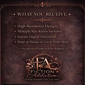May include: A dark brown graphic with the text "WHAT YOU RECEIVE" at the top. Below, bullet points list "High-Resolution Designs," "Multiple Size Ratios Included," "Instant Digital Download," and "Print at Home or Local Print Shop." The logo for "Fiction Addiction" is at the bottom.