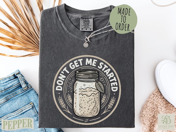 Sourdough T-Shirt Don't Get Me Started Funny Baker Tee, Sourdough Starter Shirt, Artisan Bread Baking Gift for Foodie Mom