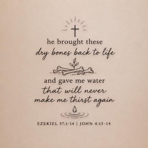 May include: A beige surface featuring black text that reads: he brought these dry bones back to life and gave me water that will never make me thirst again. Above the text is a cross, and below is a drawing of bones with a sprout and a water drop.