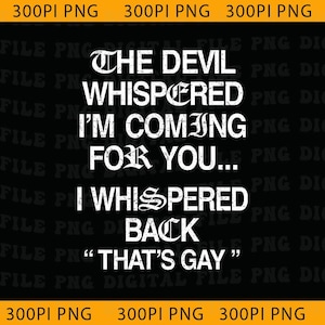 May include: Black background with white text that reads "THE DEVIL WHISPERED I'M COMING FOR YOU... I WHISPERED BACK 'THAT'S GAY'". The text is in a gothic font.