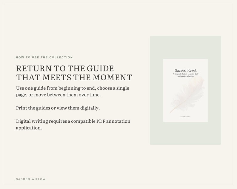 May include: A digital guide titled Sacred Reset with a feather graphic on the cover. Text reads: HOW TO USE THE COLLECTION, RETURN TO THE GUIDE THAT MEETS THE MOMENT, Use one guide from beginning to end, choose a single page, or move between them over time. Print the guides or view them digitally. Digital writing requires a compatible PDF annotation application. SACRED WILLOW.