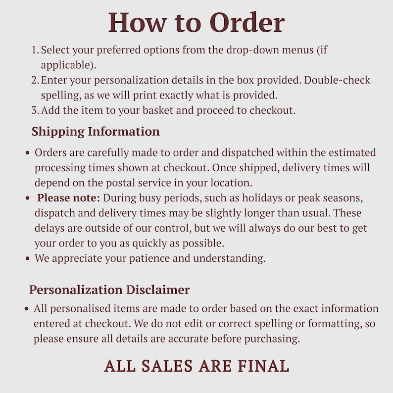 May include: An informational graphic with dark brown text on a light gray background titled How to Order. It outlines three steps for selecting options, entering personalization, and adding to a basket, followed by a Personalization Disclaimer and final text stating ALL SALES ARE FINAL.