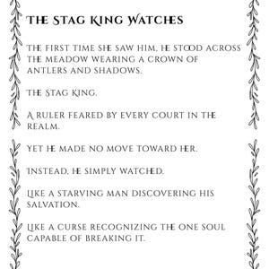 May include: A rectangular white print featuring a black botanical vine border and the text: THE STAG KING WATCHES. THE FIRST TIME SHE SAW HIM, HE STOOD ACROSS THE MEADOW WEARING A CROWN OF ANTLERS AND SHADOWS. THE STAG KING. A RULER FEARED BY EVERY COURT.