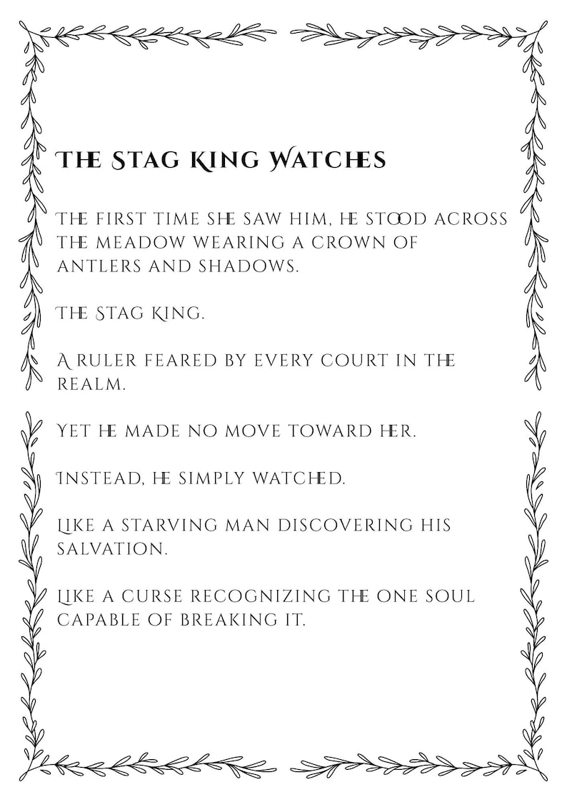 May include: A rectangular white print featuring a black botanical vine border and the text: THE STAG KING WATCHES. THE FIRST TIME SHE SAW HIM, HE STOOD ACROSS THE MEADOW WEARING A CROWN OF ANTLERS AND SHADOWS. THE STAG KING. A RULER FEARED BY EVERY COURT.