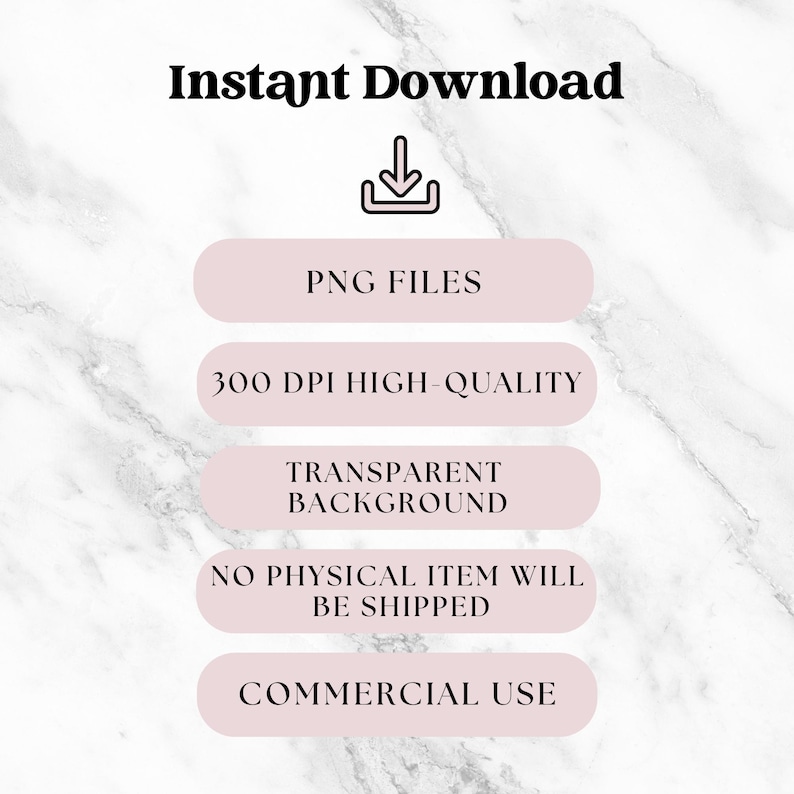 May include: An image with the text "Instant Download" at the top, followed by a download icon. Below are pink ovals with text: "PNG FILES", "300 DPI HIGH-QUALITY", "TRANSPARENT BACKGROUND", "NO PHYSICAL ITEM WILL BE SHIPPED", and "COMMERCIAL USE". The background is a marble pattern.