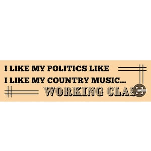 I Like My Politics/Country WORKING CLASS | political country music blue collar car bumper sticker | proletariat leftist anarchist