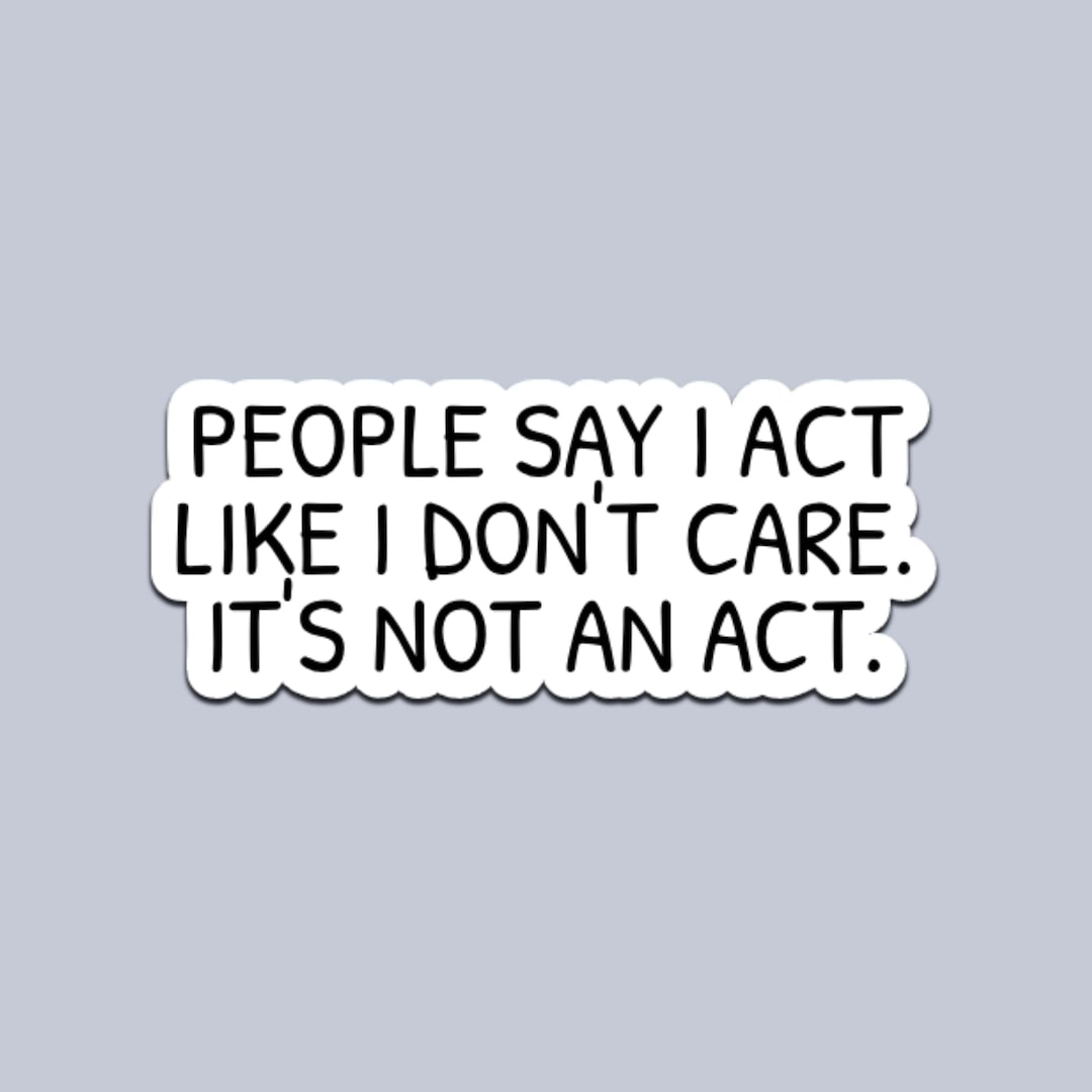 People Say I Act Like I Don’t Care It’s Not an Act Sticker | Funny ...