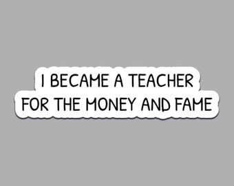 I Became A Teacher For The Money And Fame Sticker Funny Teacher Quote Vinyl Decal