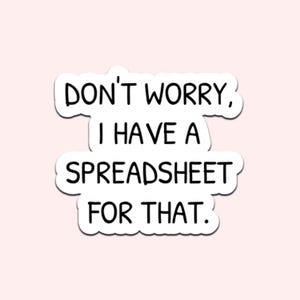 May include: A white sticker with the text "DON'T WORRY, I HAVE A SPREADSHEET FOR THAT" in black, outlined in white, on a light pink background. The sticker has a rounded edge.