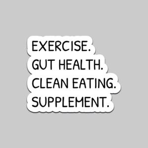 May include: A white sticker with black text. The text reads "EXERCISE. GUT HEALTH. CLEAN EATING. SUPPLEMENT.". The sticker has a rounded edge and is set against a gray background. The sticker promotes a healthy lifestyle.