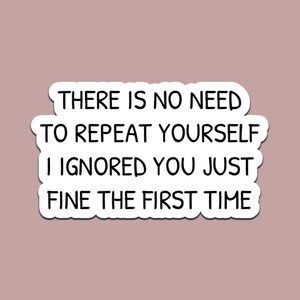 May include: A white sticker with a black border and the text "THERE IS NO NEED TO REPEAT YOURSELF I IGNORED YOU JUST FINE THE FIRST TIME" in a black, handwritten-style font. The background is a muted pink.