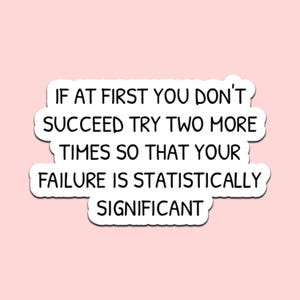 May include: A white sticker with a black border and text that reads: "IF AT FIRST YOU DON'T SUCCEED TRY TWO MORE TIMES SO THAT YOUR FAILURE IS STATISTICALLY SIGNIFICANT" on a pink background.
