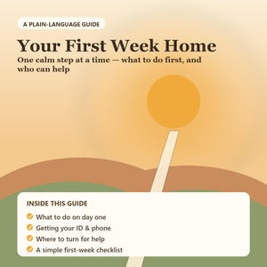Könnte beinhalten: Ein Leitfaden mit dem Titel A Plain-Language Guide Your First Week Home One calm step at a time — what to do first, and who can help. Er zeigt eine Sonnengrafik und ein weißes Feld mit folgendem Inhalt: What to do on day one, Getting your ID & phone, Where to turn for help und A simple first-week checklist.