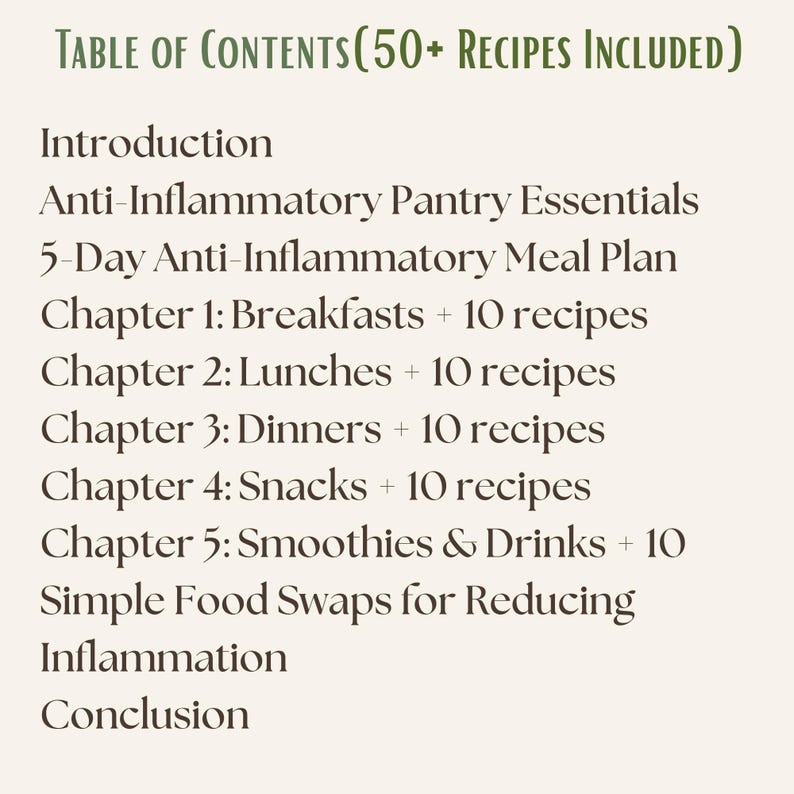 Puede incluir: Una p&aacute;gina de &iacute;ndice para un libro de cocina titulada Table of Contents (50+ Recipes Included). Enumera una introducci&oacute;n, elementos esenciales de despensa antiinflamatorios, un plan de comidas de 5 d&iacute;as y cinco cap&iacute;tulos sobre desayunos, comidas y cenas.