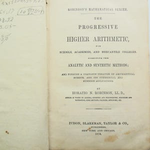 May include: Open book page with text: "ROBINSON'S MATHEMATICAL SERIES. THE PROGRESSIVE HIGHER ARITHMETIC, for SCHOOLS, ACADEMIES, AND MERCANTILE COLLEGES." Published by IVISON, BLAKEMAN, TAYLOR & CO., New York and Chicago, 1874.