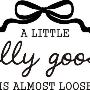May include: Black and white graphic with the phrase "A LITTLE silly goose IS ALMOST LOOSE" in a whimsical font. A black bow is at the top of the image.