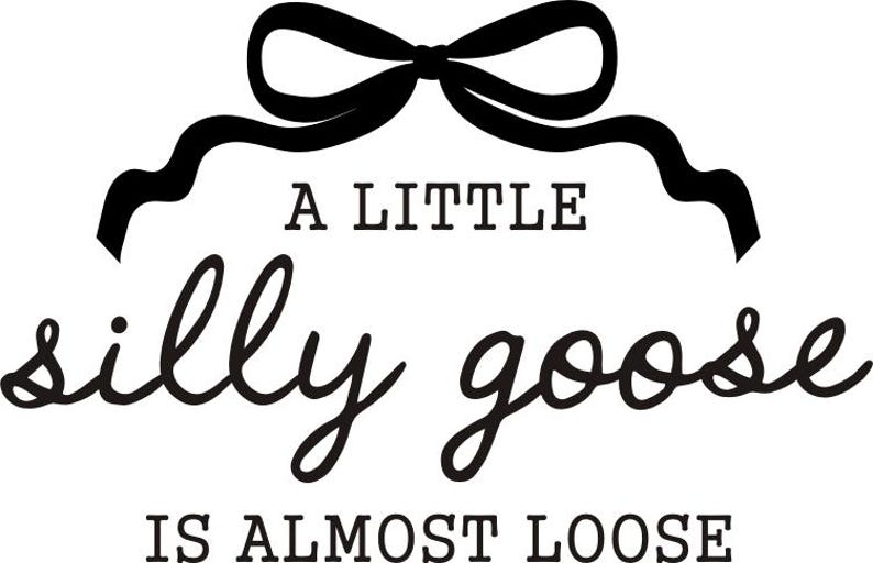 May include: Black and white graphic with the phrase "A LITTLE silly goose IS ALMOST LOOSE" in a whimsical font. A black bow is at the top of the image.