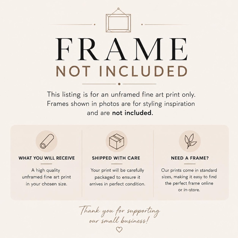 May include: An informational graphic with a cream background and dark text stating FRAME NOT INCLUDED. It explains that the listing is for an unframed fine art print, includes icons for packaging and framing, and ends with Thank you for supporting our small business.