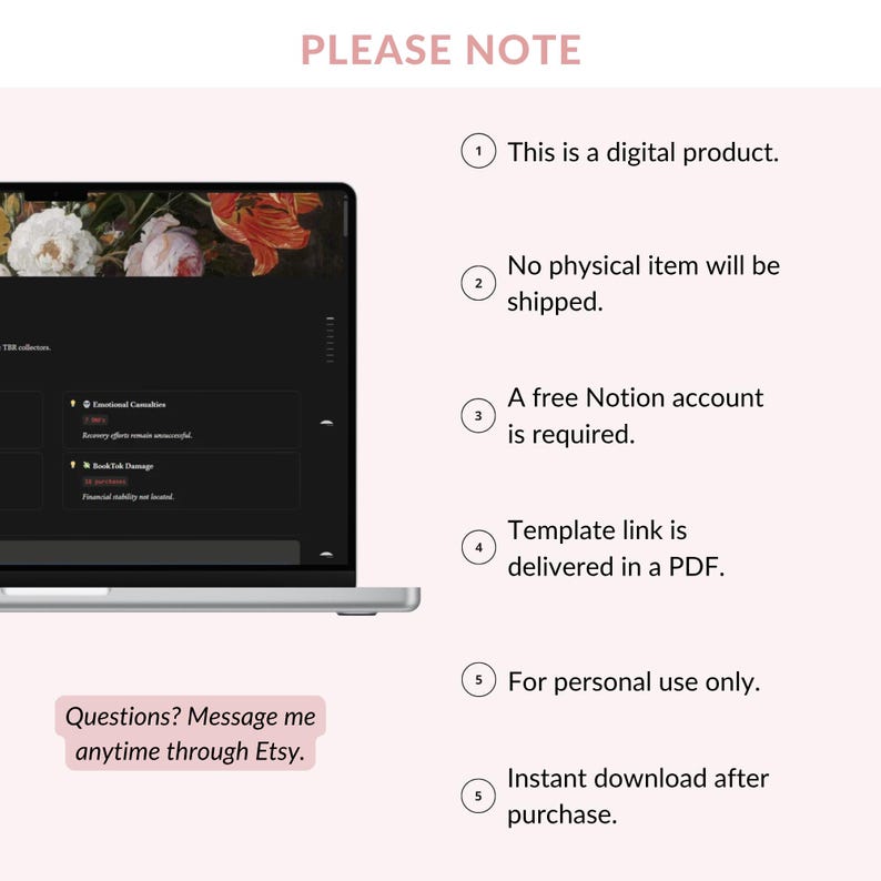 May include: A digital Notion template displayed on a laptop screen with a floral header. The text reads: PLEASE NOTE, This is a digital product, No physical item will be shipped, A free Notion account is required, Template link is delivered in a PDF, For personal use only, Instant download after purchase, Questions? Message me anytime through Etsy.