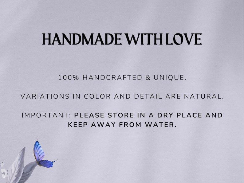 May include: A light purple informational graphic featuring black text that reads: HANDMADE WITH LOVE, 100% HANDCRAFTED & UNIQUE, VARIATIONS IN COLOR AND DETAIL ARE NATURAL, IMPORTANT: PLEASE STORE IN A DRY PLACE AND KEEP AWAY FROM WATER. A blue butterfly is visible.