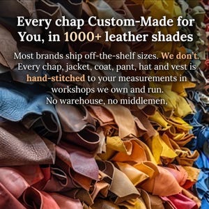 May include: A collection of stacked leather pieces in over 1000 shades. Text overlay reads: Every chap Custom-Made for You, in 1000+ leather shades. Most brands ship off-the-shelf sizes. We don't. Every chap, jacket, coat, pant, hat and vest is hand-stitched.