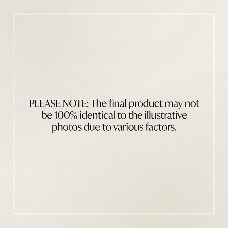 May include: A square graphic with a thin black border on a light cream background. Centered black text reads: PLEASE NOTE: The final product may not be 100% identical to the illustrative photos due to various factors. The text is in a serif font.