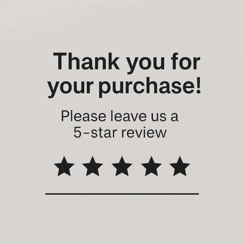May include: A light gray card featuring black text that reads Thank you for your purchase! Please leave us a 5-star review. Below the text are five solid black stars arranged in a horizontal row, followed by a thin horizontal black line.