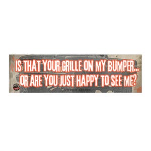 May include: A rectangular bumper sticker with the text "IS THAT YOUR GRILLE ON MY BUMPER... OR ARE YOU JUST HAPPY TO SEE ME?" in white and red. The background features a vintage car image.