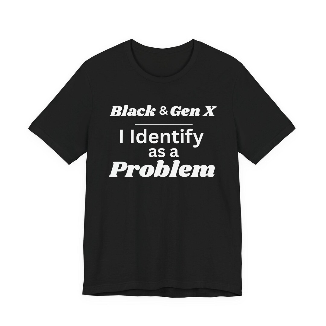 Black & Gen X Problem Tee – Unapologetic Statement Shirt - Etsy