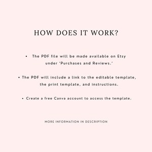 May include: A light pink informational graphic with black text that reads: HOW DOES IT WORK? The PDF file will be made available on Etsy under Purchases and Reviews. The PDF will include a link to the editable template, the print template, and instructions. Create a free Canva account to access the template. MORE INFORMATION IN DESCRIPTION.