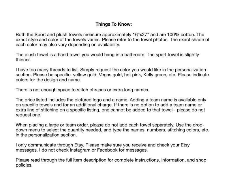 May include: Text explaining the details of personalized sport and plush towels. The towels are 16 inches by 27 inches and made of 100% cotton. The text mentions that the price includes a logo and name, but additional charges apply for team names or extra stitching. The text also explains that the customer should use the drop-down menu to select the quantity needed and type the names, numbers, stitching colors, etc. in the personalization section. The text also mentions that the seller only communicates through Etsy and does not check Instagram or Facebook for messages.