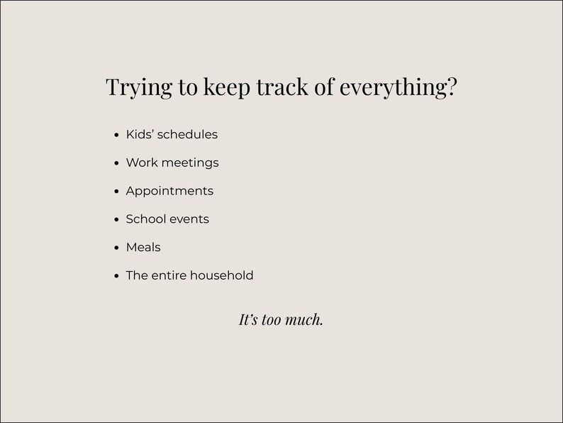 May include: A cream-colored graphic with the text "Trying to keep track of everything?" followed by a list of items, including kids' schedules, work meetings, and meals. The text "It's too much" appears at the bottom.