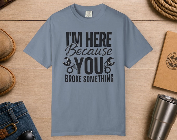 Im Here Because You Broke Something T-shirt | Mechanic Repair Humor | Men's Comfort Colors Tee | Mens Funny Graphic Shirt