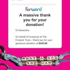 May include: A screenshot of an email from The Forward Trust thanking Alexandra for a donation. Below, three blue keychains with white letter beads spell out phrases like "WHAT A SAD MAN" and "WEST END GIRL" against a pink background.