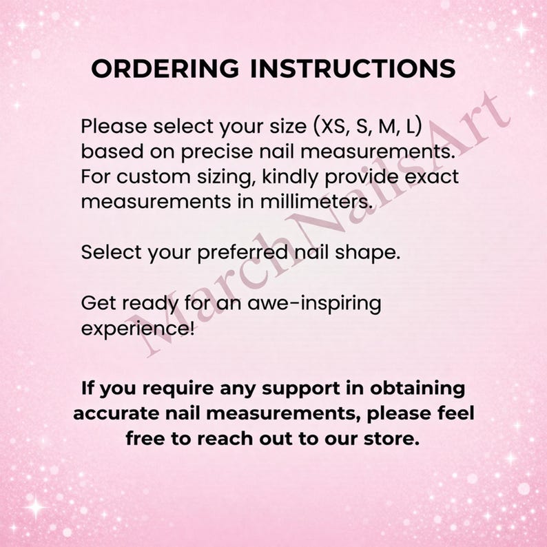 Op de afbeelding: Een lichtroze informatieve afbeelding met witte glitters en zwarte tekst: ORDERING INSTRUCTIONS. Please select your size (XS, S, M, L) based on precise nail measurements. For custom sizing, kindly provide exact measurements in millimeters. Select your preferred nail shape. Get ready for an awe-inspiring experience! If you require any support in obtaining accurate nail measurements, please feel free to reach out to our store.
