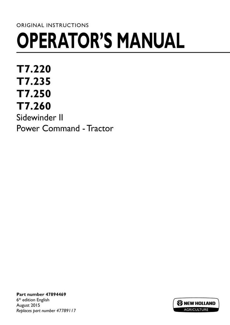 May include: An operator's manual for New Holland Agriculture T7.220, T7.235, T7.250, and T7.260 Sidewinder II Power Command tractors. The document is the 6th edition, dated August 2015, with part number 47894469, replacing part number 4789117.