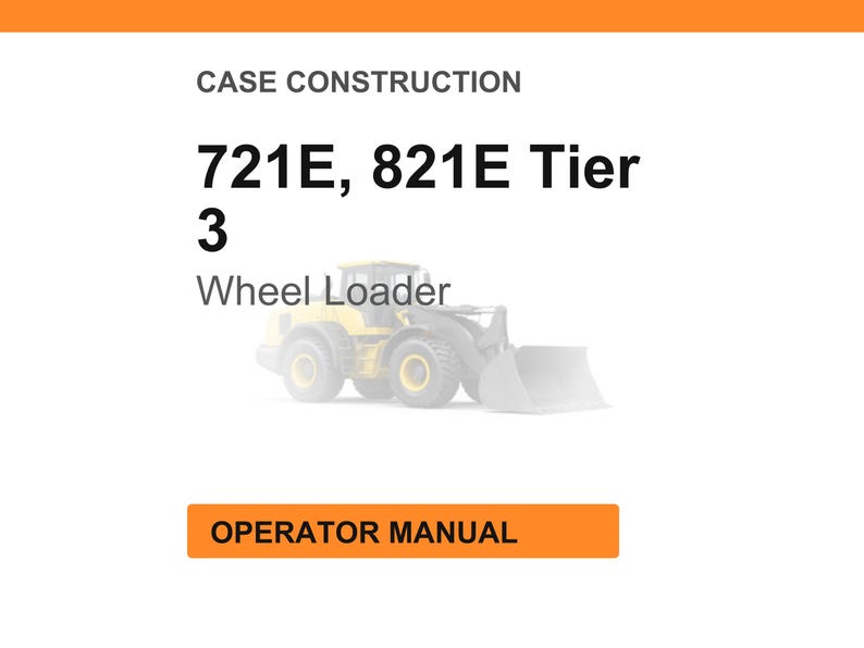 May include: An image with the text "CASE CONSTRUCTION" at the top, followed by "721E, 821E Tier 3 Wheel Loader." Below the text is a faded image of a yellow wheel loader. At the bottom is an orange rectangle with the text "OPERATOR MANUAL."