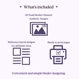 May include: A digital graphic with dark purple text and icons. The text reads: What's included, 30 Team Rocket Themed Aesthetic Images, Reference layout designs for all binder sizes, Ready to print pages, and Convenient and simple binder designing.