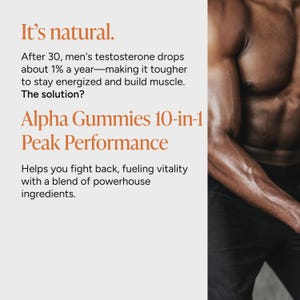 May include: A promotional graphic featuring the text It's natural. After 30, testosterone drops about 1% a year&mdash;making it tougher to stay energized and build muscle. The solution? Alpha Gummies 10-in-1 Peak Performance. Helps you fight back, fueling vitality with a blend of powerhouse ingredients. A muscular torso is visible on the right side.