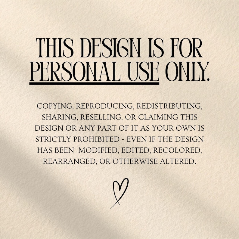 May include: A beige textured sign with black text that reads: THIS DESIGN IS FOR PERSONAL USE ONLY. COPYING, REPRODUCING, REDISTRIBUTING, SHARING, RESELLING, OR CLAIMING THIS DESIGN OR ANY PART OF IT AS YOUR OWN IS STRICTLY PROHIBITED. A small heart icon.