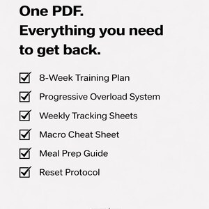 May include: A white graphic with black text: "One PDF. Everything you need to get back." Below are check-marked bullet points: 8-Week Training Plan, Progressive Overload System, Weekly Tracking Sheets, Macro Cheat Sheet, Meal Prep Guide, and Reset Protocol.