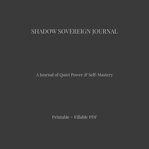 May include: A dark gray background with the text "SHADOW SOVEREIGN JOURNAL" in a serif font. Below, it reads "A Journal of Quiet Power & Self-Mastery" and "Printable + Fillable PDF".
