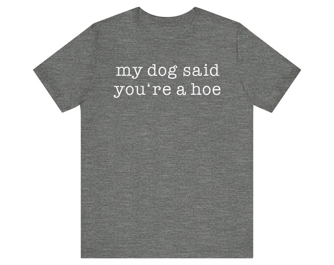 My Dog Said You're a Hoe T-Shirt | Funny Dog Quote Tee | Snarky Sarcastic Shirt