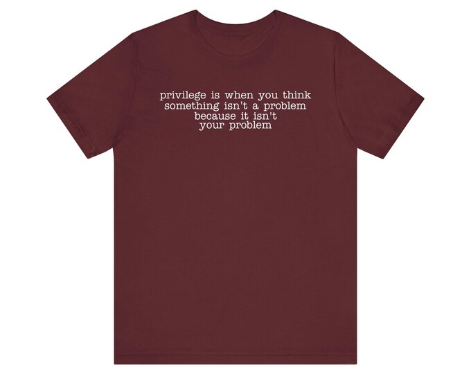 Privilege Is When You Think A Problem Isn't Your Problem