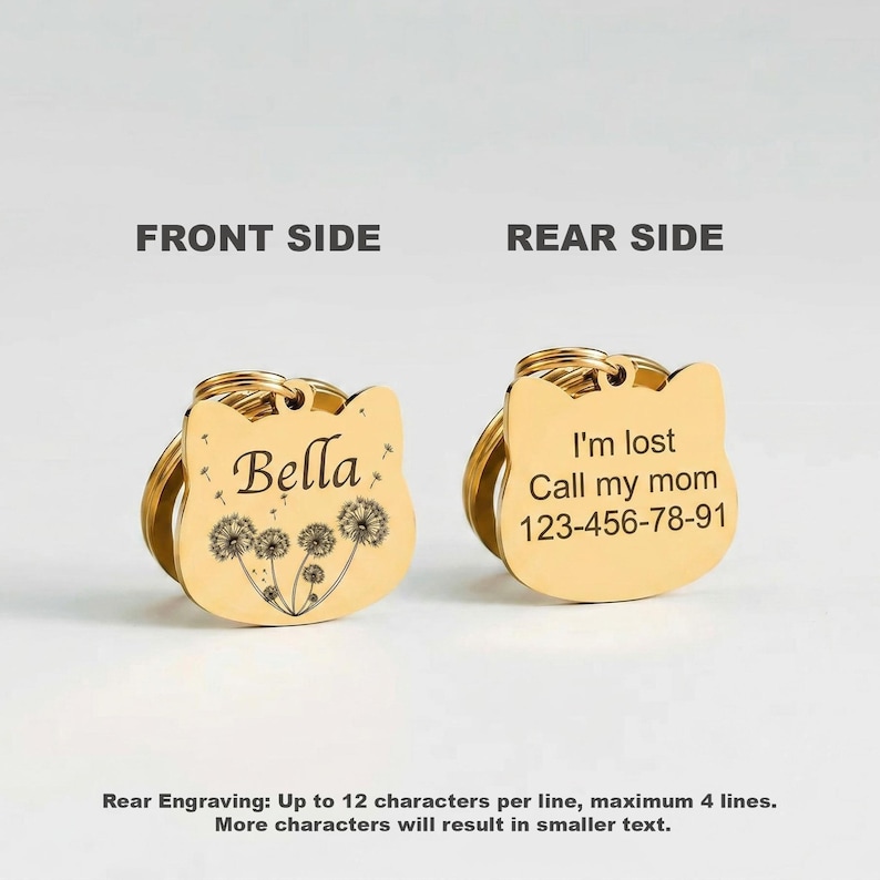 Peut inclure: Deux m&eacute;dailles pour animaux dor&eacute;es en forme de t&ecirc;te de chat avec anneaux. Le recto pr&eacute;sente le nom Bella et un motif de pissenlits. Le verso affiche le texte I'm lost, Call my mom et le num&eacute;ro 123-456-78-91 grav&eacute;s en noir.