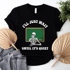 Funny Teaching Shirt, I&#39;ll just wait until it&#39;s quiet, Educator skeleton shirt